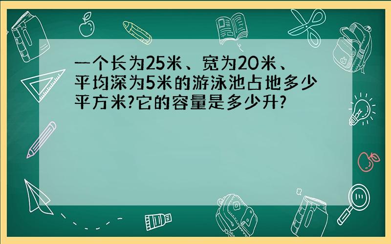 一个长为25米、宽为20米、平均深为5米的游泳池占地多少平方米?它的容量是多少升?