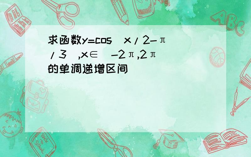 求函数y=cos(x/2-π/3),x∈[-2π,2π]的单调递增区间