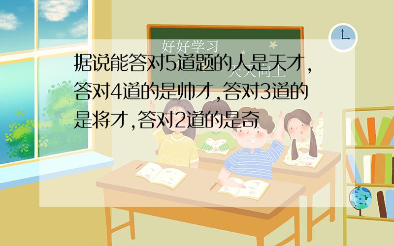 据说能答对5道题的人是天才,答对4道的是帅才,答对3道的是将才,答对2道的是奇