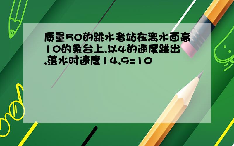 质量50的跳水者站在离水面高10的条台上,以4的速度跳出,落水时速度14,9=10