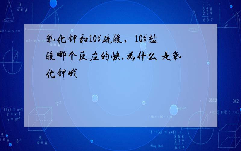 氧化钾和10%硫酸、10%盐酸哪个反应的快,为什么 是氧化钾哦