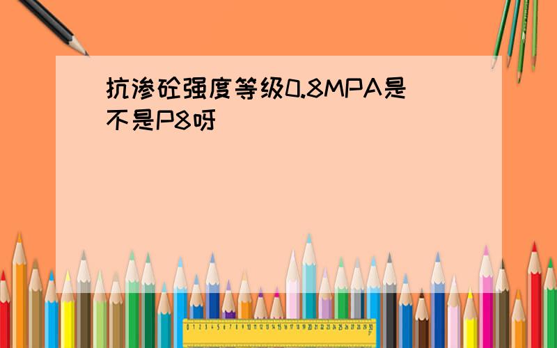 抗渗砼强度等级0.8MPA是不是P8呀