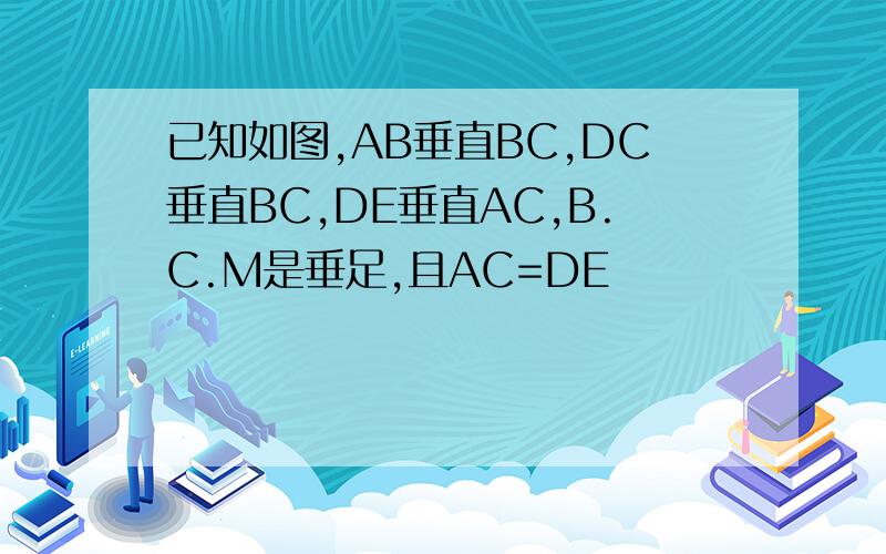 已知如图,AB垂直BC,DC垂直BC,DE垂直AC,B.C.M是垂足,且AC=DE