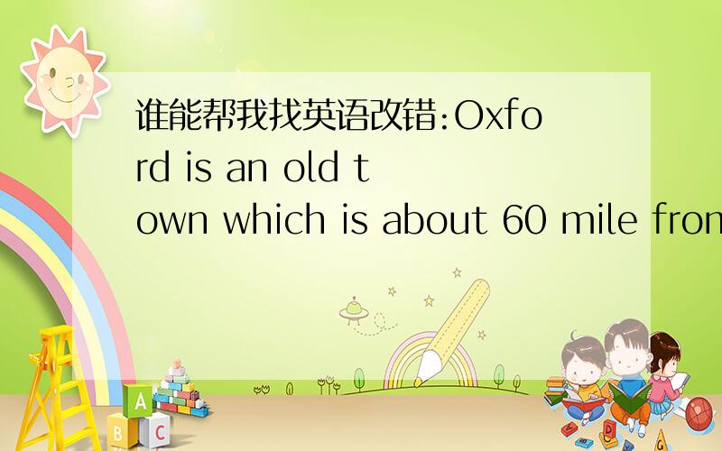 谁能帮我找英语改错:Oxford is an old town which is about 60 mile from