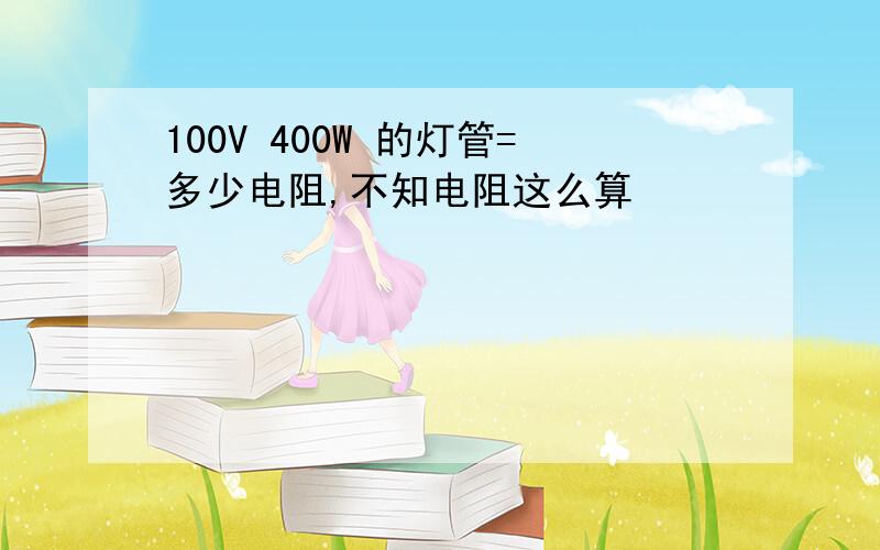 100V 400W 的灯管=多少电阻,不知电阻这么算