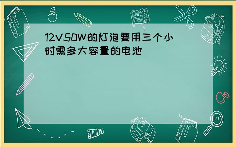 12V50W的灯泡要用三个小时需多大容量的电池