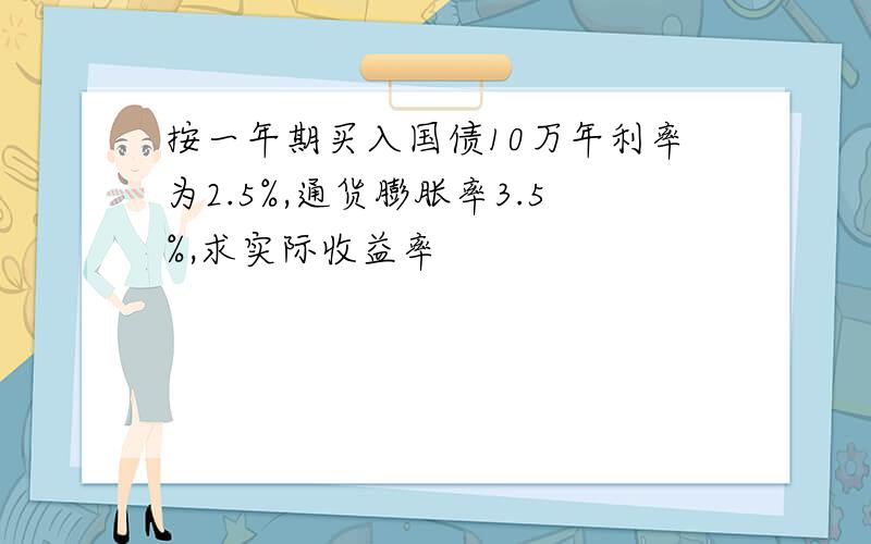 按一年期买入国债10万年利率为2.5%,通货膨胀率3.5%,求实际收益率