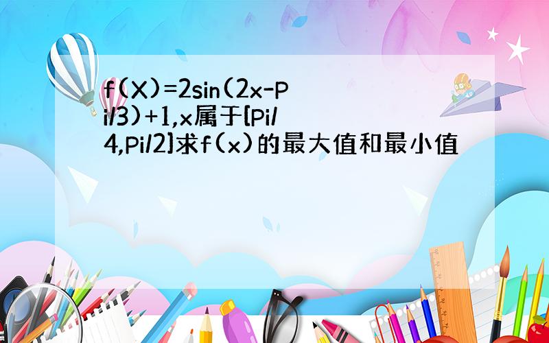 f(X)=2sin(2x-Pi/3)+1,x属于[Pi/4,Pi/2]求f(x)的最大值和最小值