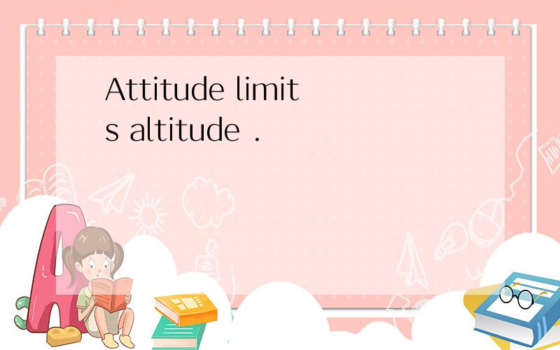 Attitude limits altitude .