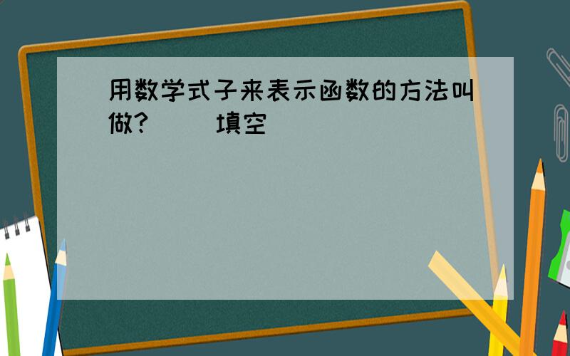 用数学式子来表示函数的方法叫做?（） 填空