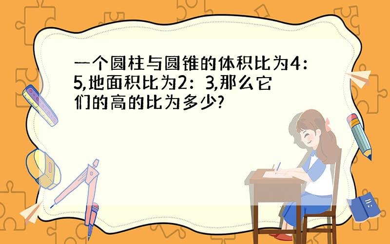 一个圆柱与圆锥的体积比为4：5,地面积比为2：3,那么它们的高的比为多少?