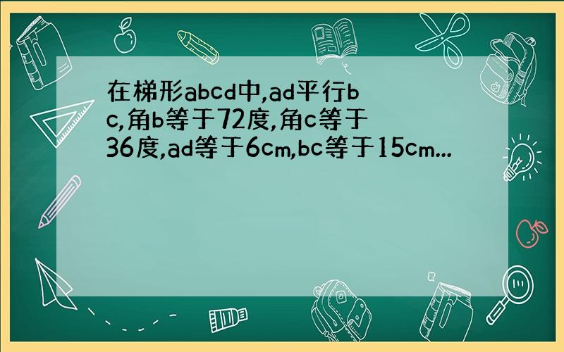 在梯形abcd中,ad平行bc,角b等于72度,角c等于36度,ad等于6cm,bc等于15cm...