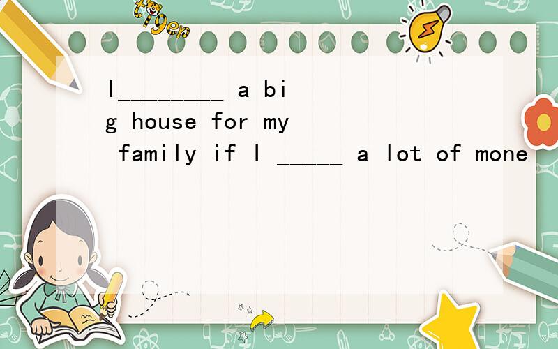 I________ a big house for my family if I _____ a lot of mone