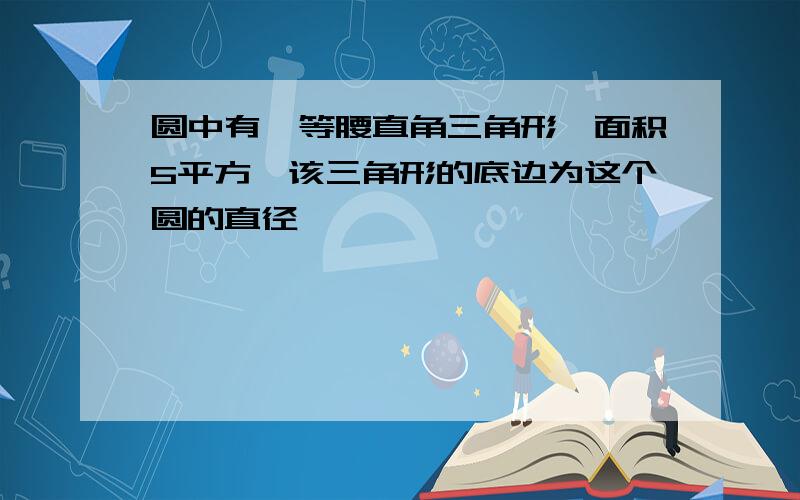 圆中有一等腰直角三角形,面积5平方,该三角形的底边为这个圆的直径,