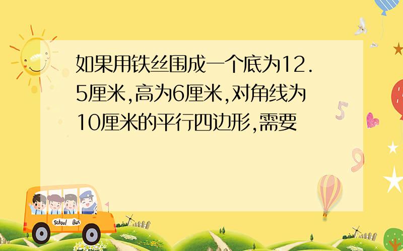 如果用铁丝围成一个底为12.5厘米,高为6厘米,对角线为10厘米的平行四边形,需要