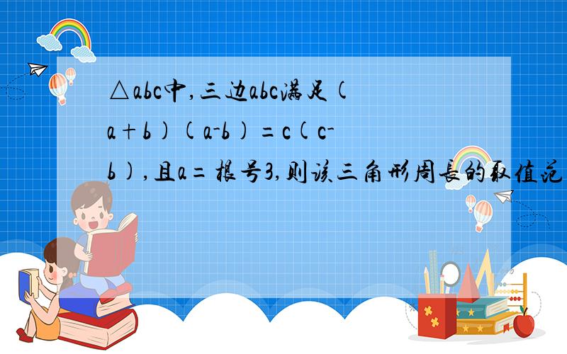 △abc中,三边abc满足(a+b)(a-b)=c(c-b),且a=根号3,则该三角形周长的取值范围是