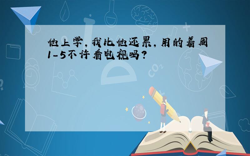 他上学,我比他还累,用的着周1-5不许看电视吗?