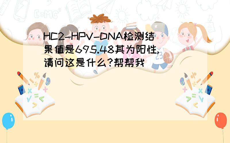 HC2-HPV-DNA检测结果值是695.48其为阳性,请问这是什么?帮帮我