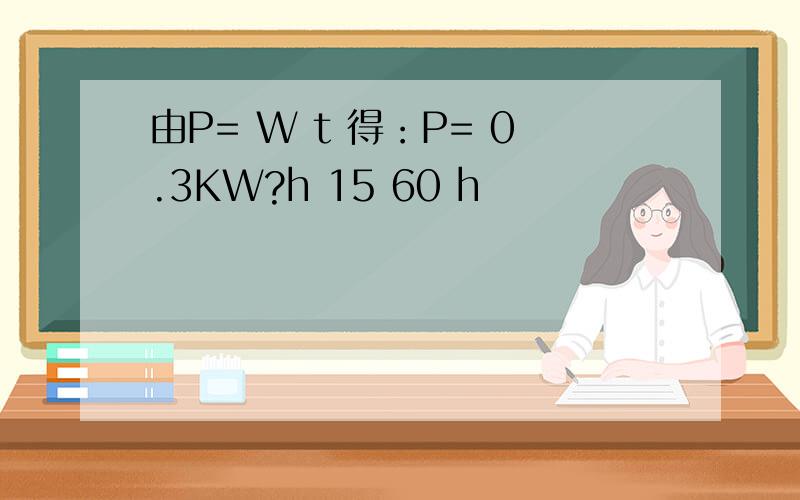 由P= W t 得：P= 0.3KW?h 15 60 h