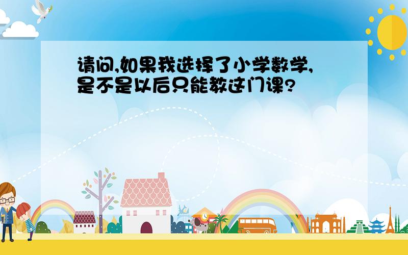 请问,如果我选择了小学数学,是不是以后只能教这门课?