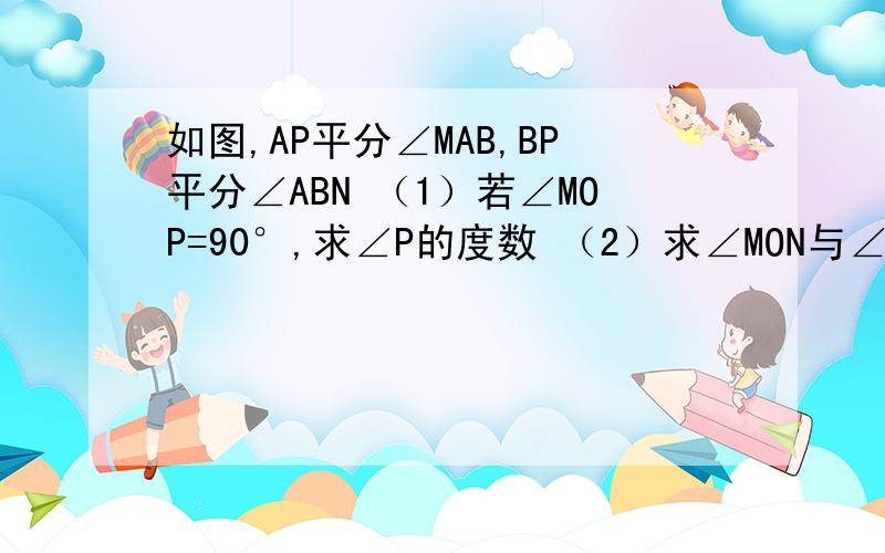 如图,AP平分∠MAB,BP平分∠ABN （1）若∠MOP=90°,求∠P的度数 （2）求∠MON与∠P的关系