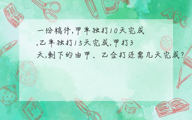 一份稿件,甲单独打10天完成,乙单独打15天完成,甲打3天,剩下的由甲、乙合打还需几天完成?