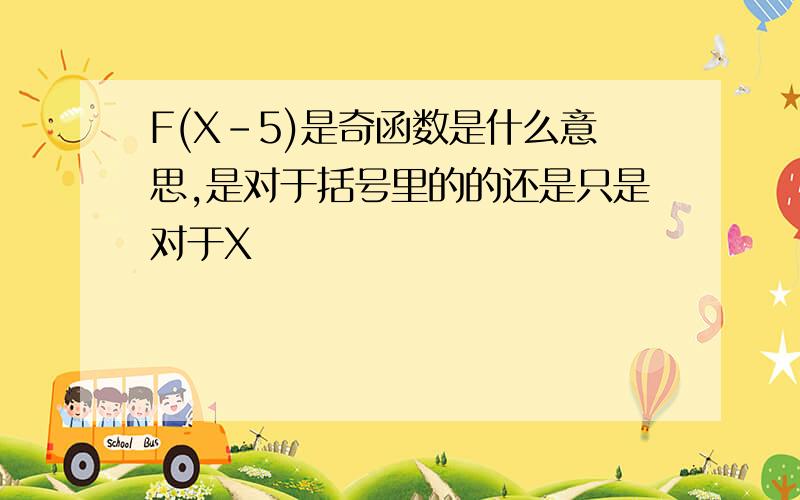 F(X-5)是奇函数是什么意思,是对于括号里的的还是只是对于X