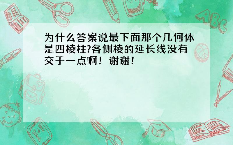 为什么答案说最下面那个几何体是四棱柱?各侧棱的延长线没有交于一点啊！谢谢！