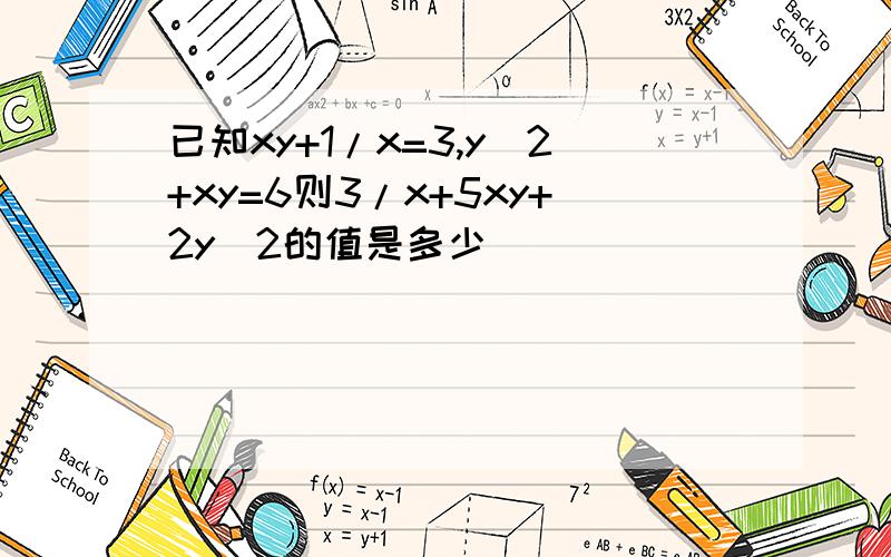 已知xy+1/x=3,y^2+xy=6则3/x+5xy+2y^2的值是多少