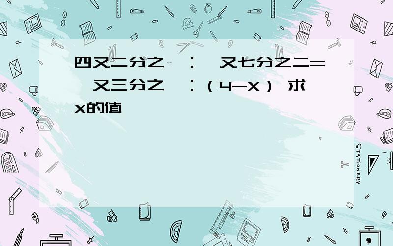 四又二分之一：一又七分之二=一又三分之一：（4-X） 求X的值