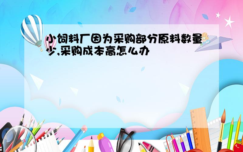 小饲料厂因为采购部分原料数量少,采购成本高怎么办