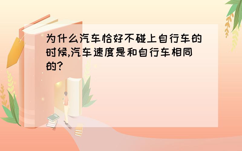 为什么汽车恰好不碰上自行车的时候,汽车速度是和自行车相同的?