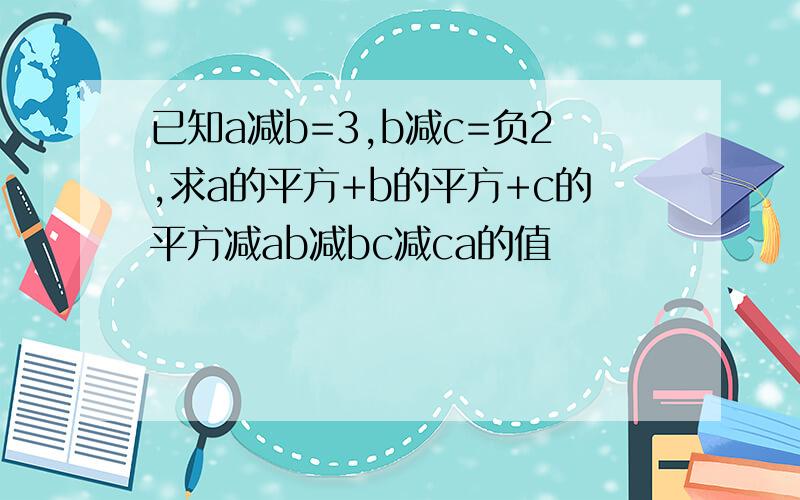 已知a减b=3,b减c=负2,求a的平方+b的平方+c的平方减ab减bc减ca的值