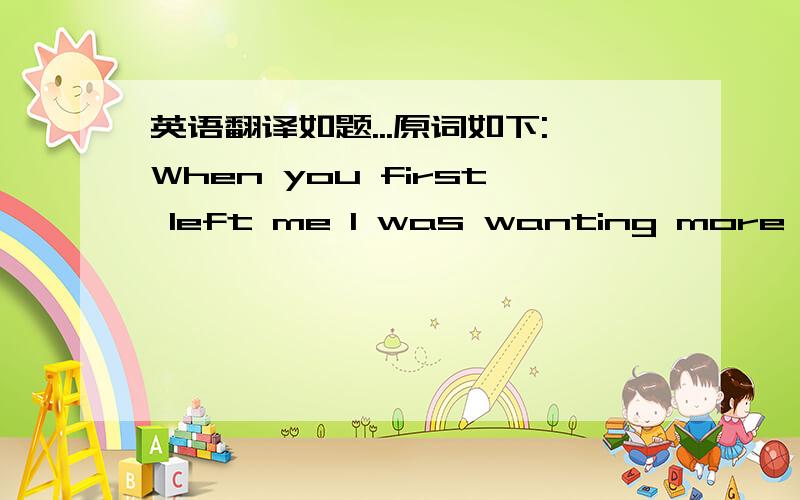 英语翻译如题...原词如下:When you first left me I was wanting more But