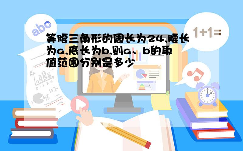 等腰三角形的周长为24,腰长为a,底长为b,则a、b的取值范围分别是多少