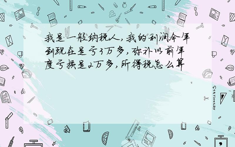 我是一般纳税人,我的利润今年到现在是亏3万多,弥补以前年度亏损是2万多,所得税怎么算