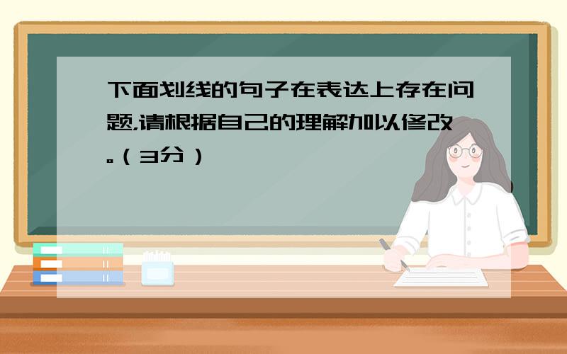 下面划线的句子在表达上存在问题，请根据自己的理解加以修改。（3分）