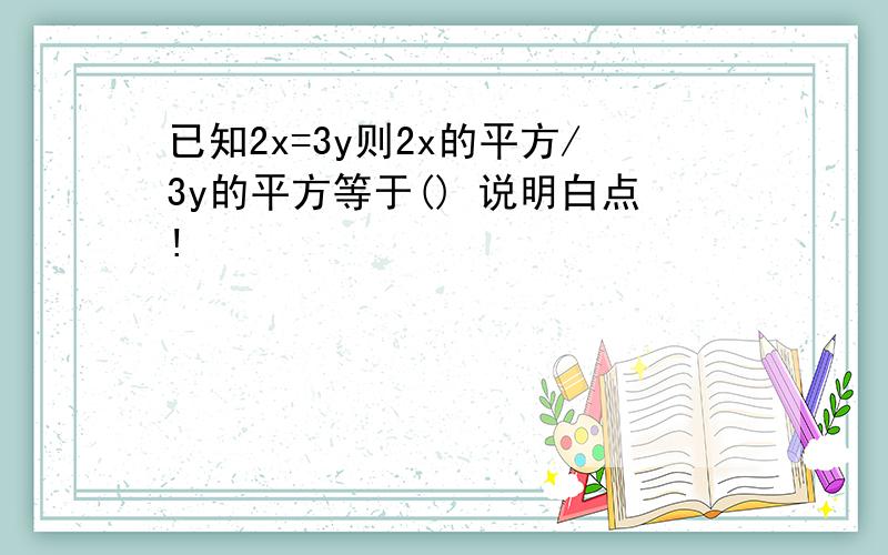 已知2x=3y则2x的平方/3y的平方等于() 说明白点!