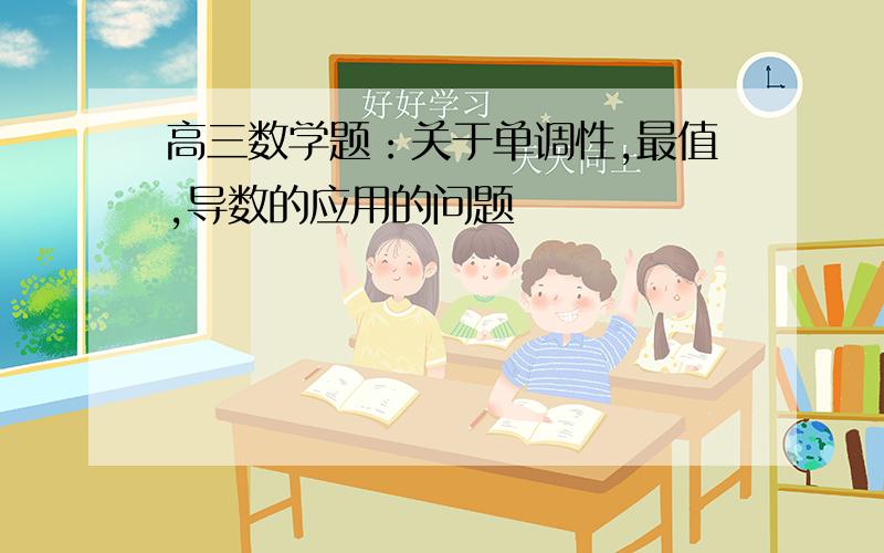 高三数学题：关于单调性,最值,导数的应用的问题