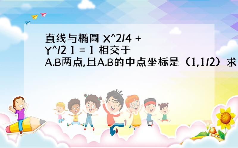 直线与椭圆 X^2/4 + Y^/2 1 = 1 相交于A.B两点,且A.B的中点坐标是（1,1/2）求直线的方程.