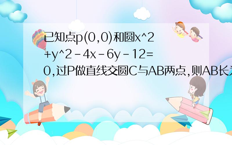 已知点p(0,0)和圆x^2+y^2-4x-6y-12=0,过P做直线交圆C与AB两点,则AB长为整数的有几条