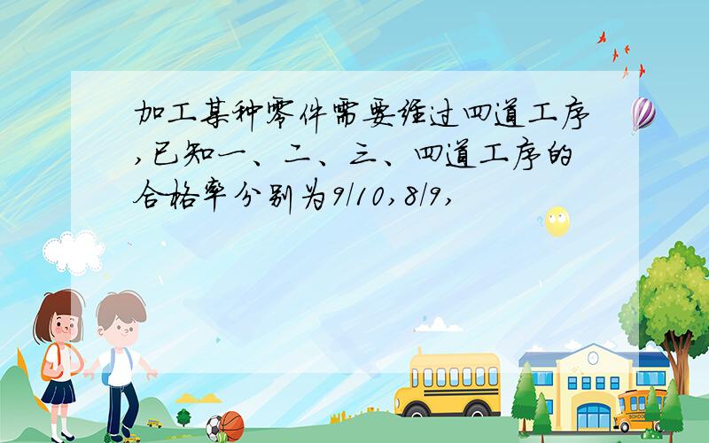 加工某种零件需要经过四道工序,已知一、二、三、四道工序的合格率分别为9/10,8/9,