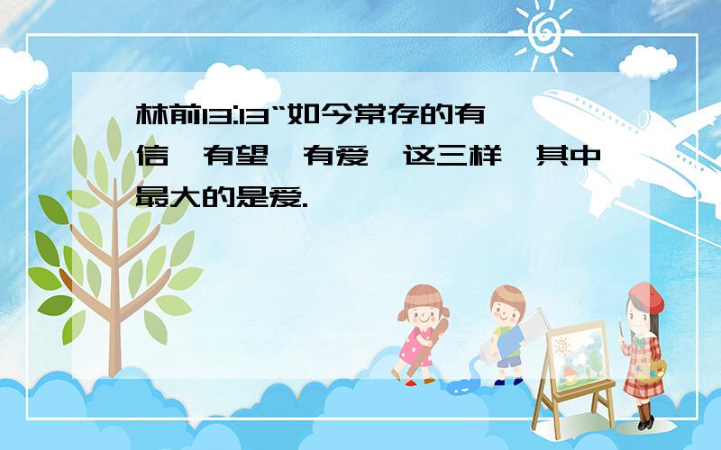 林前13:13“如今常存的有信,有望,有爱,这三样,其中最大的是爱.