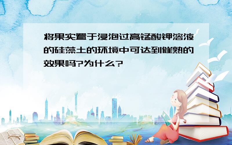 将果实置于浸泡过高锰酸钾溶液的硅藻土的环境中可达到催熟的效果吗?为什么?