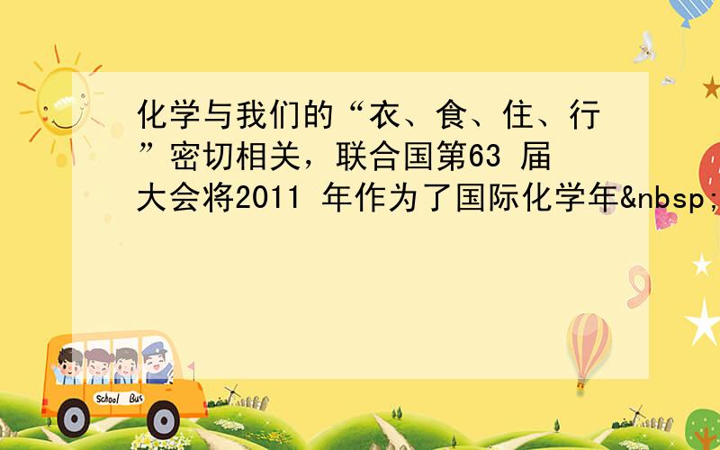 化学与我们的“衣、食、住、行”密切相关，联合国第63 届大会将2011 年作为了国际化学年  ( I