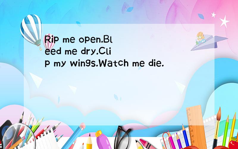 Rip me open.Bleed me dry.Clip my wings.Watch me die.