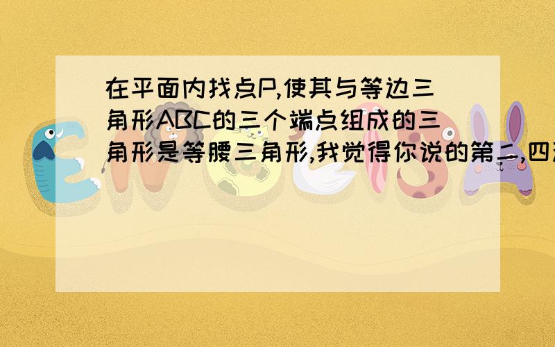 在平面内找点P,使其与等边三角形ABC的三个端点组成的三角形是等腰三角形,我觉得你说的第二,四种一样啊