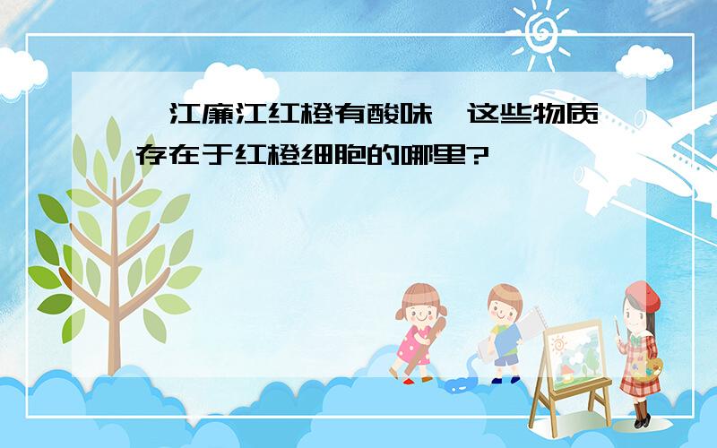 湛江廉江红橙有酸味,这些物质存在于红橙细胞的哪里?