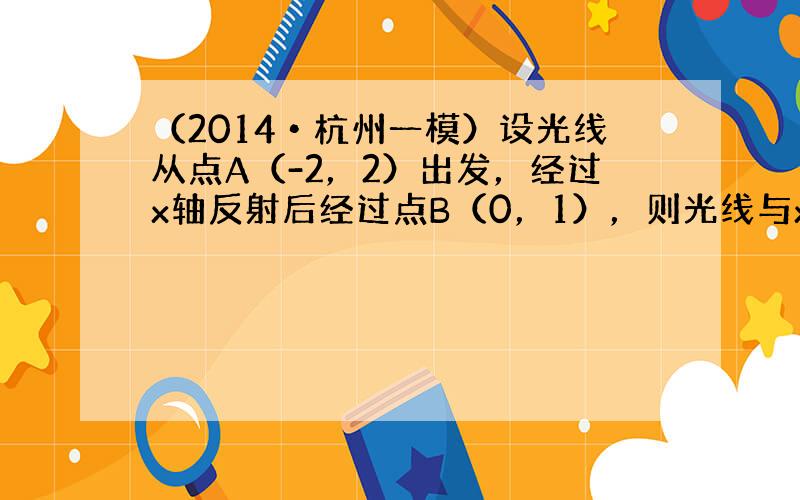 （2014•杭州一模）设光线从点A（-2，2）出发，经过x轴反射后经过点B（0，1），则光线与x轴的交点坐标为(−23，