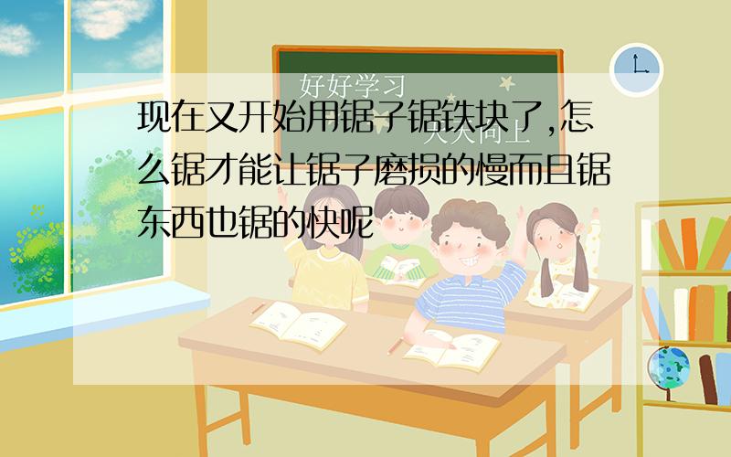 现在又开始用锯子锯铁块了,怎么锯才能让锯子磨损的慢而且锯东西也锯的快呢